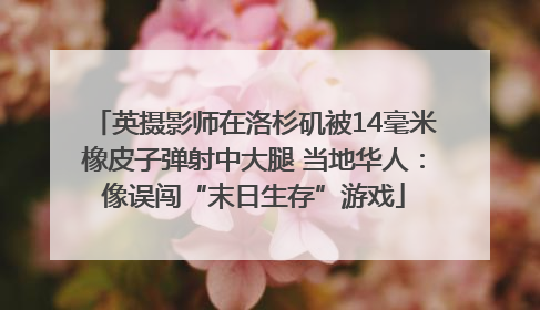 英摄影师在洛杉矶被14毫米橡皮子弹射中大腿 当地华人：像误闯“末日生存”游戏