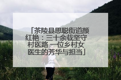茶陵县思聪街道颜红艳：三十余载坚守村医路 一位乡村女医生的芳华与担当