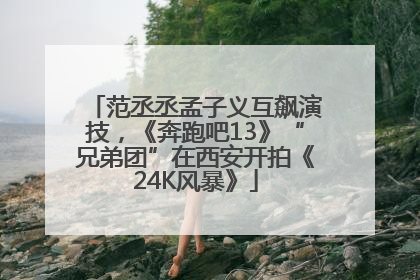 范丞丞孟子义互飙演技，《奔跑吧13》“兄弟团”在西安开拍《24K风暴》