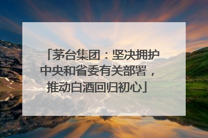 茅台集团：坚决拥护中央和省委有关部署，推动白酒回归初心