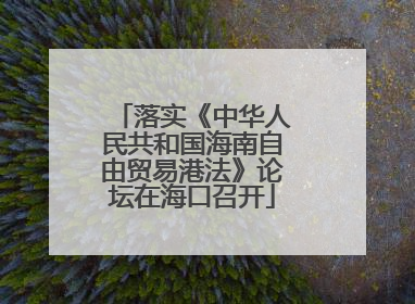 落实《中华人民共和国海南自由贸易港法》论坛在海口召开