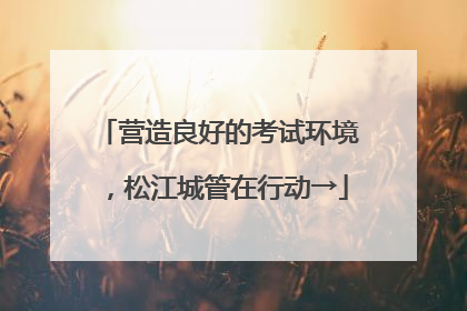 营造良好的考试环境，松江城管在行动→