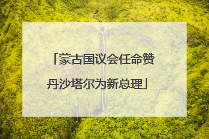 蒙古国议会任命赞丹沙塔尔为新总理