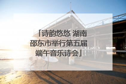 诗韵悠悠 湖南邵东市举行第五届端午音乐诗会