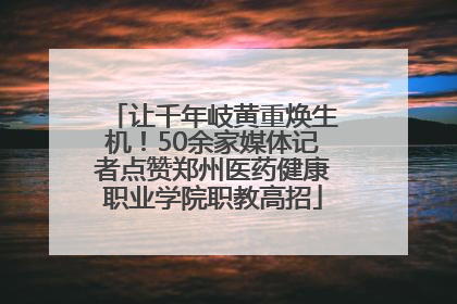 让千年岐黄重焕生机！50余家媒体记者点赞郑州医药健康职业学院职教高招
