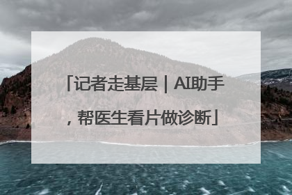 记者走基层｜AI助手，帮医生看片做诊断