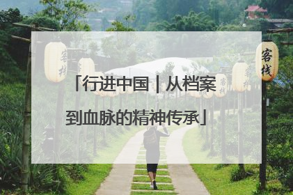 行进中国｜从档案到血脉的精神传承