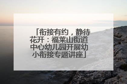衔接有约，静待花开：福莱山街道中心幼儿园开展幼小衔接专题讲座