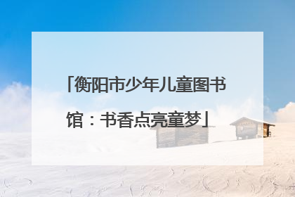 衡阳市少年儿童图书馆：书香点亮童梦