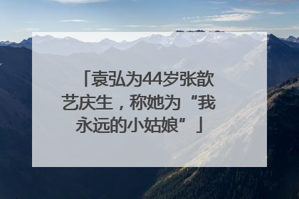 袁弘为44岁张歆艺庆生，称她为“我永远的小姑娘”