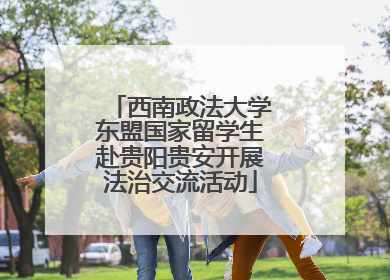 西南政法大学东盟国家留学生赴贵阳贵安开展法治交流活动