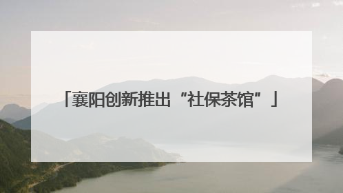 襄阳创新推出“社保茶馆”