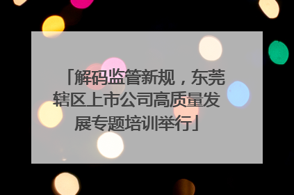 解码监管新规，东莞辖区上市公司高质量发展专题培训举行
