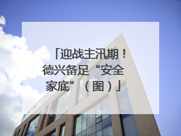 迎战主汛期！德兴备足“安全家底”（图）
