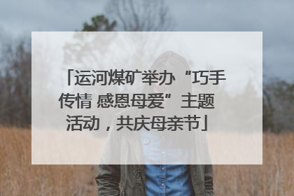 运河煤矿举办“巧手传情 感恩母爱”主题活动，共庆母亲节