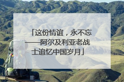 这份情谊，永不忘——阿尔及利亚老战士追忆中国岁月