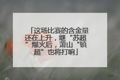 这场比赛的含金量还在上升，继“苏超”爆火后，萧山“镇超”也将打响