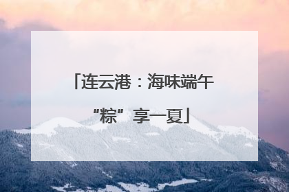 连云港：海味端午 “粽”享一夏