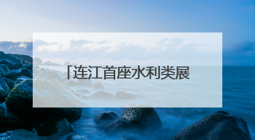 连江首座水利类展示馆7月免费开放