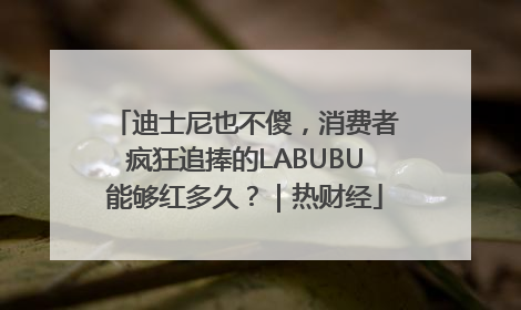 迪士尼也不傻，消费者疯狂追捧的LABUBU能够红多久？｜热财经