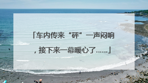 车内传来“砰”一声闷响，接下来一幕暖心了……