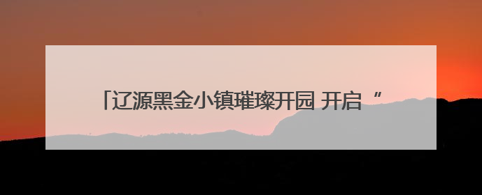 辽源黑金小镇璀璨开园 开启“工业+科技”沉浸文旅新体验