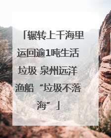 辗转上千海里运回逾1吨生活垃圾 泉州远洋渔船“垃圾不落海”