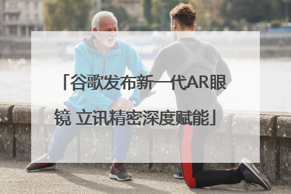 谷歌发布新一代AR眼镜 立讯精密深度赋能