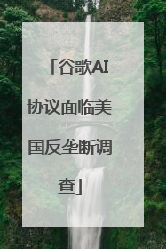 谷歌AI协议面临美国反垄断调查