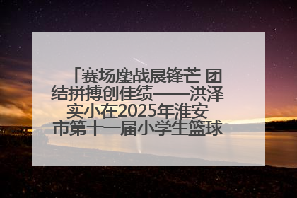 赛场鏖战展锋芒 团结拼搏创佳绩——洪泽实小在2025年淮安市第十一届小学生篮球比赛中再获佳绩