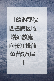 赣湘鄂皖四省跨区域增殖放流 向长江投放鱼苗5万尾