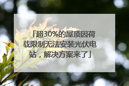 超30%的屋顶因荷载限制无法安装光伏电站，解决方案来了