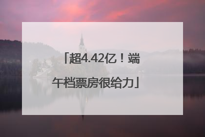 超4.42亿！端午档票房很给力