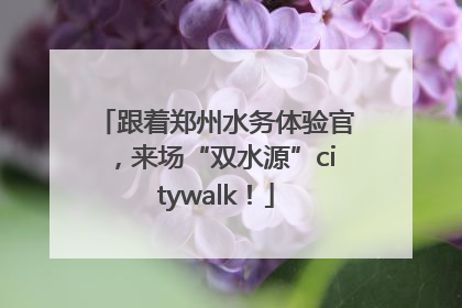 跟着郑州水务体验官，来场“双水源”citywalk！