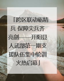 跨区联动砺精兵 保障尖兵齐亮剑——开阳县人武部第一期支援队伍集中轮训火热启幕