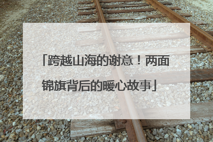 跨越山海的谢意！两面锦旗背后的暖心故事