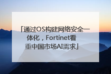 通过OS构建网络安全一体化，Fortinet看重中国市场AI需求