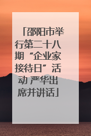 邵阳市举行第二十八期“企业家接待日”活动 严华出席并讲话