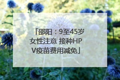 邵阳：9至45岁女性注意 接种HPV疫苗费用减免