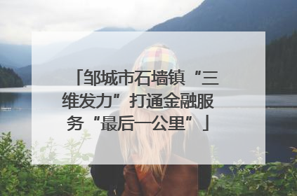 邹城市石墙镇“三维发力”打通金融服务“最后一公里”