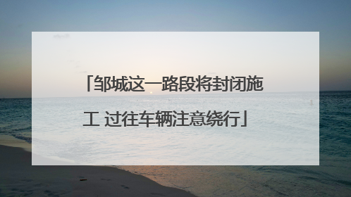 邹城这一路段将封闭施工 过往车辆注意绕行