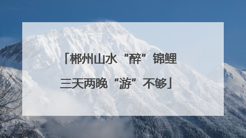 郴州山水“醉”锦鲤 三天两晚“游”不够