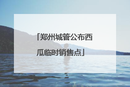 郑州城管公布西瓜临时销售点