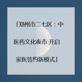郑州市二七区：中医药文化夜市 开启家医签约新模式