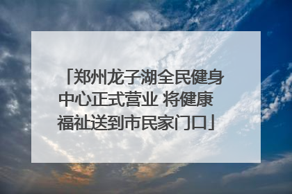 郑州龙子湖全民健身中心正式营业 将健康福祉送到市民家门口