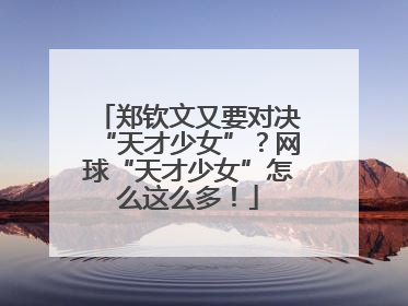 郑钦文又要对决“天才少女”？网球“天才少女”怎么这么多！