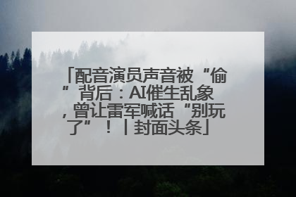 配音演员声音被“偷”背后：AI催生乱象，曾让雷军喊话“别玩了”！丨封面头条