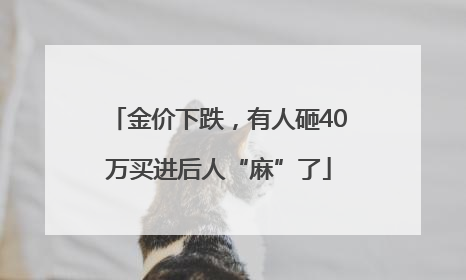 金价下跌，有人砸40万买进后人“麻”了