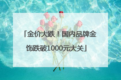 金价大跌！国内品牌金饰跌破1000元大关