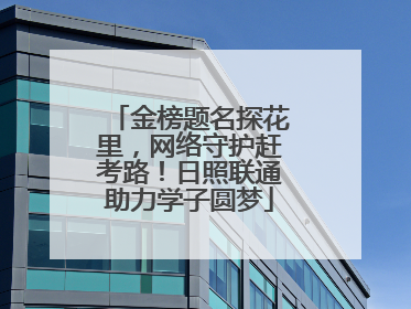 金榜题名探花里，网络守护赶考路！日照联通助力学子圆梦